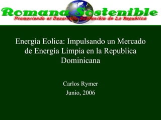 Energía Eolica: Impulsando un Mercado de Energía Limpia en la Republica Dominicana Carlos Rymer Junio, 2006 
