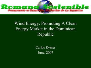 Wind Energy: Promoting A Clean Energy Market in the Dominican Republic Carlos Rymer June, 2007 