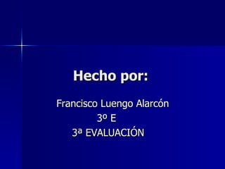 Hecho por: Francisco Luengo Alarcón 3º E 3ª EVALUACIÓN 