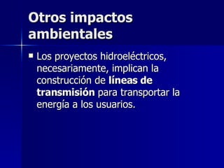 Otros impactos ambientales  Los proyectos hidroeléctricos, necesariamente, implican la construcción de  líneas de transmisión  para transportar la energía a los usuarios.  