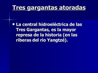 Tres gargantas atoradas La central hidroeléctrica de las Tres Gargantas, es la mayor represa de la historia (en las riberas del río Yangtzé). 