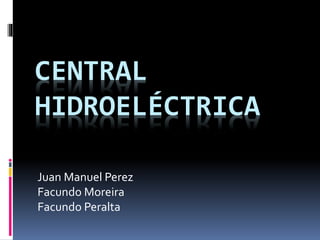CENTRAL
HIDROELÉCTRICA
Juan Manuel Perez
Facundo Moreira
Facundo Peralta
 