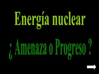 Energía nuclear ¿ Amenaza o Progreso ?  