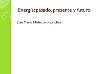 Energía: pasado, presente y futuro
Juan Mario Mohedano Sánchez
 