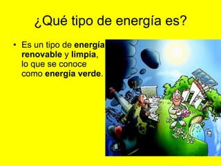 ¿Qué tipo de energía es? Es un tipo de  energía renovable  y  limpia , lo que se conoce como  energía verde .   