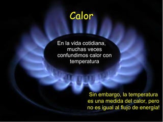Calor En la vida cotidiana, muchas veces confundimos calor con temperatura Sin embargo, la temperatura es una medida del calor, pero no es igual al flujo de energía! 