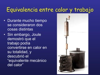 Equivalencia entre calor y trabajo Durante mucho tiempo se consideraron dos cosas distintas Sin embargo, Joule demostró que el trabajo podía convertirse en calor en su totalidad, y descubrió el “equivalente mecánico del calor” 