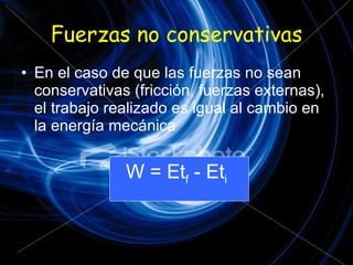 Fuerzas no conservativas En el caso de que las fuerzas no sean conservativas (fricción, fuerzas externas), el trabajo realizado es igual al cambio en la energía mecánica W = Et f  - Et i 