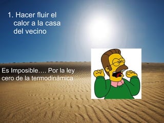 1. Hacer fluir el calor a la casa del vecino Es Imposible…. Por la ley cero de la termodinámica 