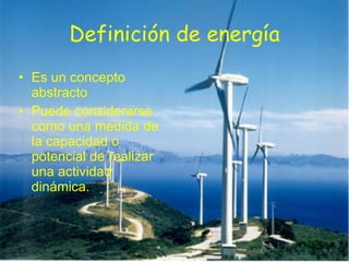 Definición de energía Es un concepto abstracto Puede considerarse como una medida de la capacidad o potencial de realizar una actividad dinámica. 