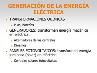 GENERACIÓN DE LA ENERGÍA
ELÉCTRICA
 TRANSFORMACIONES QUÍMICAS
 Pilas, baterías
 GENERADORES: transforman energía mecánica
en eléctrica:
 Alternadores de las centrales
 Dinamos
 PANELES FOTOVOLTAICOS: transforman energía
luminosa (solar) en eléctrica
 Centrales solares fotovoltaicas
 