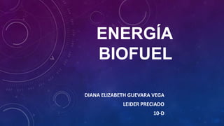 ENERGÍA
BIOFUEL
DIANA ELIZABETH GUEVARA VEGA
LEIDER PRECIADO
10-D
 