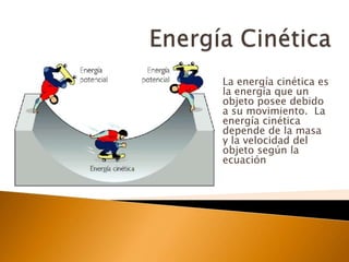 La energía cinética es
la energía que un
objeto posee debido
a su movimiento. La
energía cinética
depende de la masa
y la velocidad del
objeto según la
ecuación
 