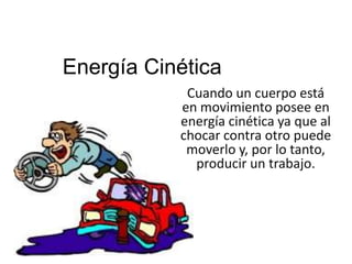 Energía Cinética
            Cuando un cuerpo está
           en movimiento posee en
           energía cinética ya que al
           chocar contra otro puede
            moverlo y, por lo tanto,
             producir un trabajo.
 