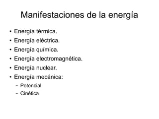 Manifestaciones de la energía
● Energía térmica.
● Energía eléctrica.
● Energía química.
● Energía electromagnética.
● Energía nuclear.
● Energía mecánica:
– Potencial
– Cinética
 