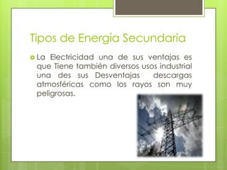 Tipos de Energía Secundaria
 La Electricidad una de sus ventajas es
que Tiene también diversos usos industrial
una des sus Desventajas descargas
atmosféricas como los rayos son muy
peligrosas.
 