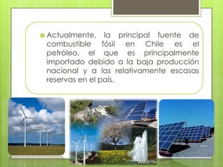  Actualmente, la principal fuente de
combustible fósil en Chile es el
petróleo, el que es principalmente
importado debido a la baja producción
nacional y a las relativamente escasas
reservas en el país.
 