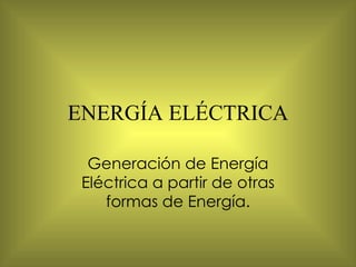 ENERGÍA ELÉCTRICA Generación de Energía Eléctrica a partir de otras formas de Energía. 