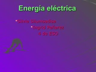 Energía eléctricaEnergía eléctrica
Silvia SilumsadisaSilvia Silumsadisa
Ingrid PeñarezIngrid Peñarez
4 de ESO4 de ESO
 