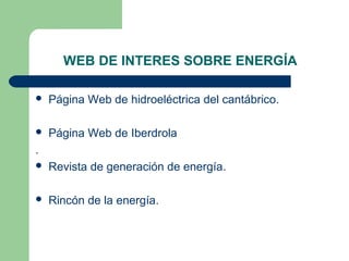 WEB DE INTERES SOBRE ENERGÍA
 Página Web de hidroeléctrica del cantábrico.
 Página Web de Iberdrola
.
 Revista de generación de energía.
 Rincón de la energía.
 