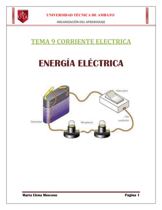 UNIVERSIDAD TÉCNICA DE AMBATO
ORGANIZACIÓN DEL APRENDIZAJE

TEMA 9 CORRIENTE ELECTRICA

ENERGÍA ELÉCTRICA

María Elena Moscoso

Página 1

 