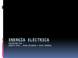 ENERGÍA ELÉCTRICA
PRESENTADO POR :
DANIELA RUIZ , DIEGO BETANCUR Y HEIDY HERRERA
 