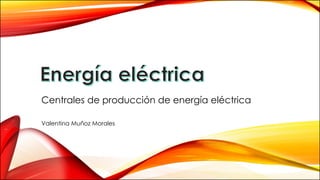 Valentina Muñoz Morales
Centrales de producción de energía eléctrica
 