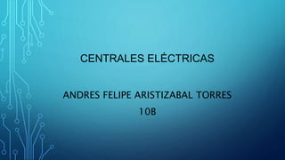 CENTRALES ELÉCTRICAS
ANDRES FELIPE ARISTIZABAL TORRES
10B
 