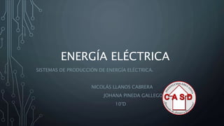 ENERGÍA ELÉCTRICA
SISTEMAS DE PRODUCCIÓN DE ENERGÍA ELÉCTRICA.
NICOLÁS LLANOS CABRERA
JOHANA PINEDA GALLEGO
10°D
 