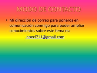 MODO DE CONTACTO
• Mi dirección de correo para poneros en
comunicación conmigo para poder ampliar
conocimientos sobre este tema es:
noecl711@gmail.com
 
