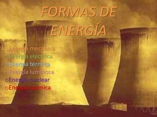 FORMAS DE
ENERGÍA
oEnergía mecánica
oEnergía eléctrica
oEnergía térmica
oEnergía luminosa
oEnergía nuclear
oEnergía química
 