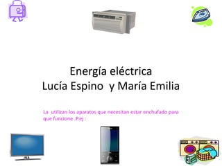 Energía eléctrica
Lucía Espino y María Emilia
La utilizan los aparatos que necesitan estar enchufado para
que funcione .P.ej :
 