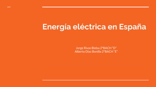 Energía eléctrica en España
Jorge Rivas Bielsa 2ºBACH “D”
Alberto Díaz Bonilla 2ºBACH “E”
 