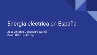 Energía eléctrica en España
Jose Antonio Consuegra García
David Ortiz del Campo
 
