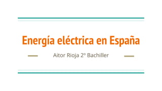 Energía eléctrica en España
Aitor Rioja 2º Bachiller
 
