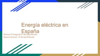 Energía eléctrica en
EspañaRhimou El Angoudi 2º de bachillerato
Nassira Sennan 2º de bachillerato
 