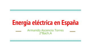 Energía eléctrica en España
Armando Ascencio Torres
2ºBach.A
 