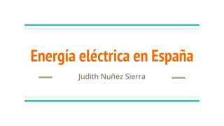 Energía eléctrica en España
Judith Nuñez Sierra
 