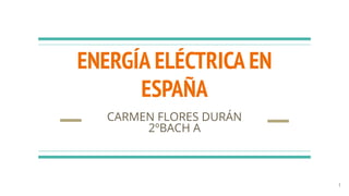 ENERGÍA ELÉCTRICA EN
ESPAÑA
CARMEN FLORES DURÁN
2ºBACH A
1
 