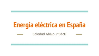 Energía eléctrica en España
Soledad Abajo 2ºBacD
 