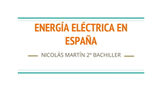 ENERGÍA ELÉCTRICA EN
ESPAÑA
NICOLÁS MARTÍN 2º BACHILLER
 