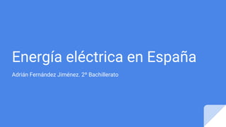 Energía eléctrica en España
Adrián Fernández Jiménez. 2º Bachillerato
 