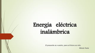 Energía eléctrica
inalámbrica
El presente es vuestro, pero el futuro es mío.
Nikola Tesla
 