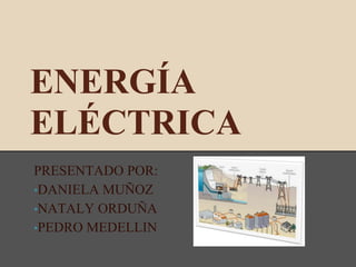 ENERGÍA
ELÉCTRICA
PRESENTADO POR:
•DANIELA MUÑOZ
•NATALY ORDUÑA
•PEDRO MEDELLIN
 