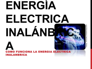 ENERGÍA
ELECTRICA
INALÁNBRIC
ACOMO FUNCIONA LA ENERGIA ELECTRICA
INALANBRICA
AUSTROUNGALONICOLATESLA
 
