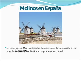 Molinos en España Molinos en La Mancha, España, famosos desde la publicación de la novela  Don Quijote  en 1605, son un patrimonio nacional. 