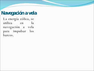 Navegación a vela La energía eólica, se utiliza en la navegación a vela para impulsar los barcos. 