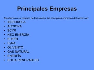 Principales Empresas Atendiendo a su volumen de facturación, las principales empresas del sector son:  IBERDROLA  ACCIONA  ECYR  NEO ENERGÍA  EUFER  EyRA  OLIVENTO  GAS NATURAL  ENERFÍN  EOLIA RENOVABLES  