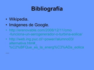 Bibliografía Wikipedia. Imágenes de Google. http :// erenovable.com /2008/12/11/ cmo -funciona-un-aerogenerador-o-turbina- eolica / http :// web.ing.puc.cl / ~power //alumno03/ alternativa.htm# _ %C2%BFQue_es_la_energ%C3%ADa_eolica … 