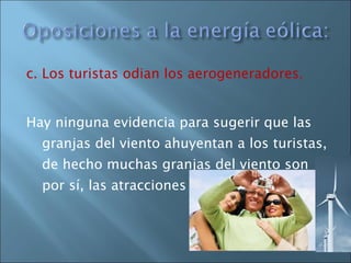 c. Los turistas odian los aerogeneradores.   Hay ninguna evidencia para sugerir que las granjas del viento ahuyentan a los turistas, de hecho muchas granjas del viento son por sí, las atracciones turísticas. 